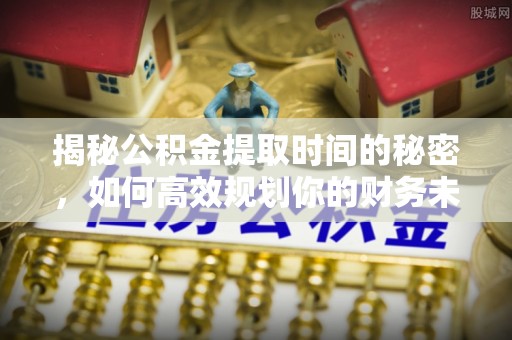 来安揭秘公积金提取时间的秘密，如何高效规划你的财务未来