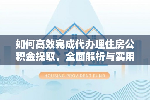 来安如何高效完成代办理住房公积金提取，全面解析与实用技巧