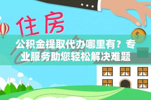 来安公积金提取代办哪里有？专业服务助您轻松解决难题