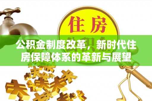 来安公积金制度改革，新时代住房保障体系的革新与展望