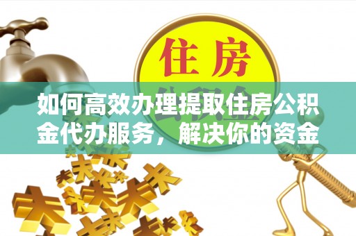 来安如何高效办理提取住房公积金代办服务，解决你的资金需求