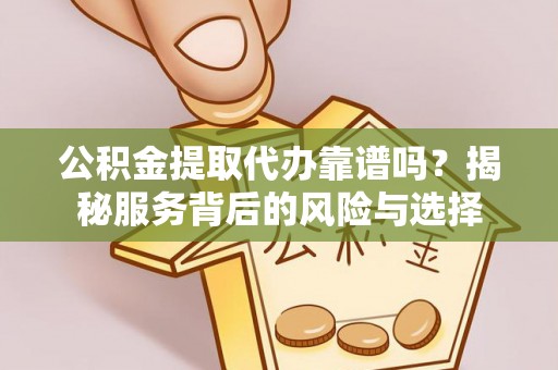 来安公积金提取代办靠谱吗？揭秘服务背后的风险与选择
