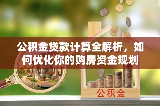 来安公积金贷款计算全解析，如何优化你的购房资金规划