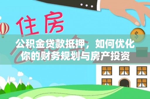 来安公积金贷款抵押，如何优化你的财务规划与房产投资