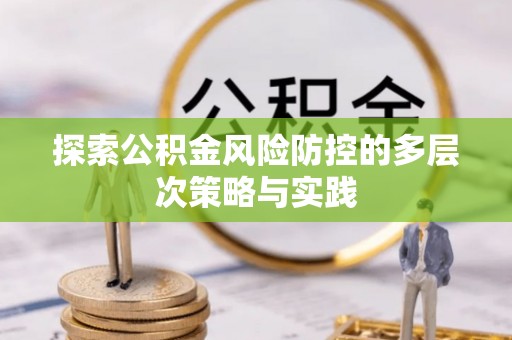 来安探索公积金风险防控的多层次策略与实践