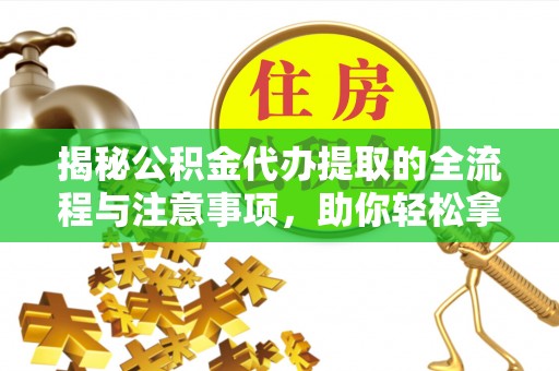 来安揭秘公积金代办提取的全流程与注意事项，助你轻松拿回属于自己的钱