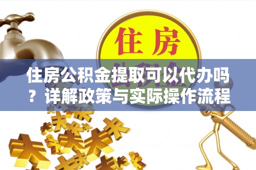来安住房公积金提取可以代办吗？详解政策与实际操作流程