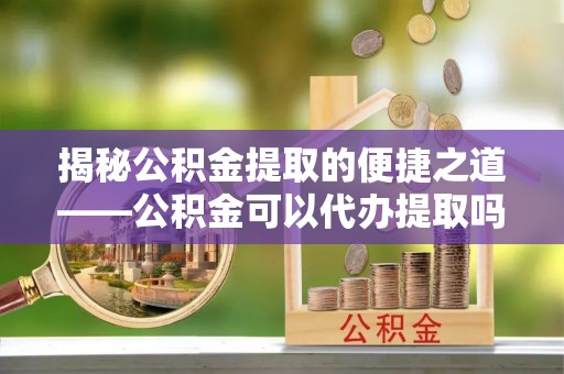 来安揭秘公积金提取的便捷之道——公积金可以代办提取吗？