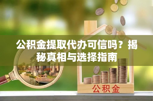 来安公积金提取代办可信吗？揭秘真相与选择指南