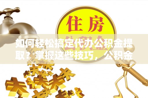 来安如何轻松搞定代办公积金提取？掌握这些技巧，公积金到手不是梦！