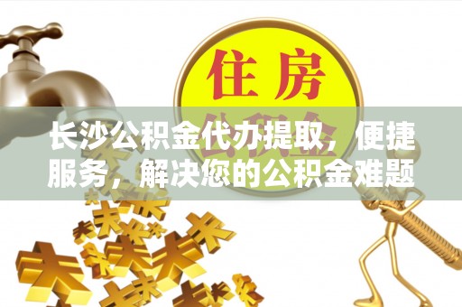 来安长沙公积金代办提取，便捷服务，解决您的公积金难题