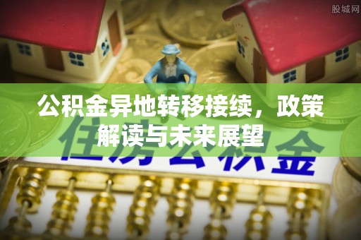 来安公积金异地转移接续，政策解读与未来展望