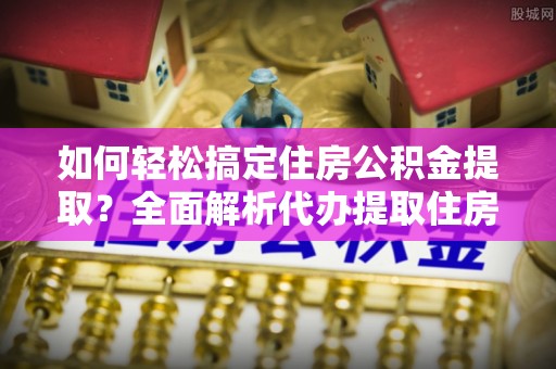 来安如何轻松搞定住房公积金提取？全面解析代办提取住房公积金流程