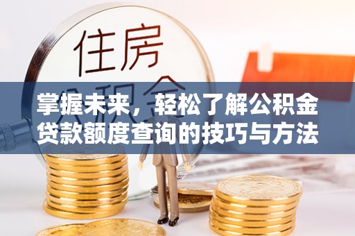 来安掌握未来，轻松了解公积金贷款额度查询的技巧与方法