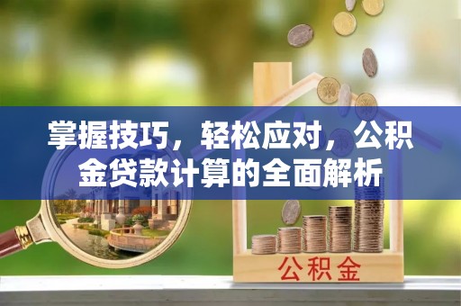 来安掌握技巧，轻松应对，公积金贷款计算的全面解析