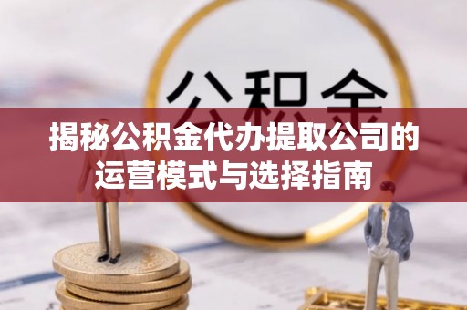 来安揭秘公积金代办提取公司的运营模式与选择指南