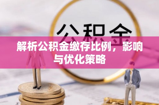 来安解析公积金缴存比例，影响与优化策略