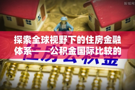 来安探索全球视野下的住房金融体系——公积金国际比较的深度解析