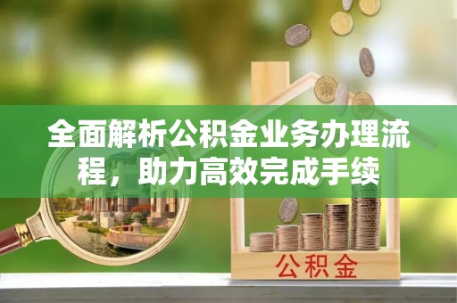 来安全面解析公积金业务办理流程，助力高效完成手续