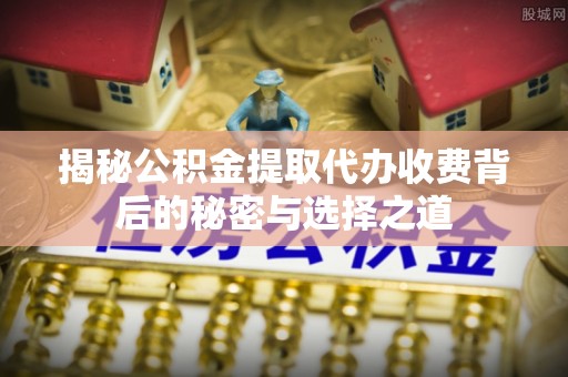 来安揭秘公积金提取代办收费背后的秘密与选择之道