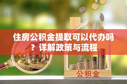 来安住房公积金提取可以代办吗？详解政策与流程