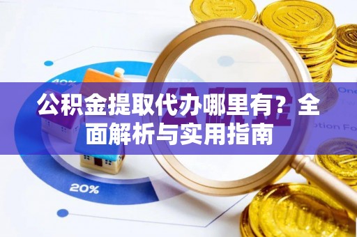 来安公积金提取代办哪里有？全面解析与实用指南