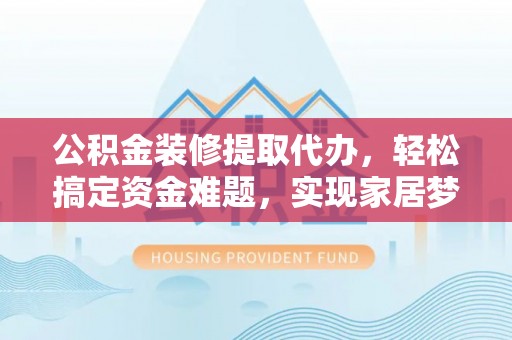 来安公积金装修提取代办，轻松搞定资金难题，实现家居梦想
