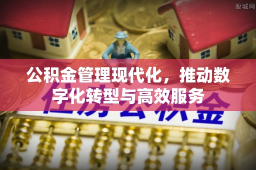 来安公积金管理现代化，推动数字化转型与高效服务