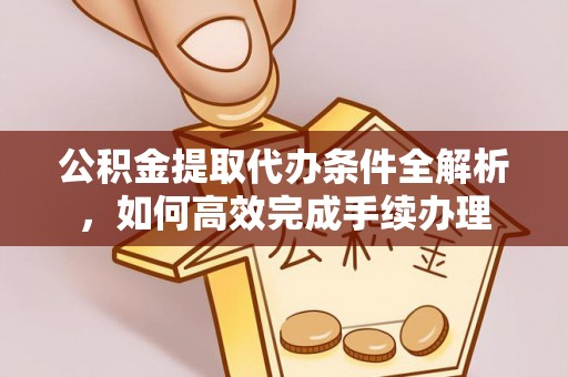 来安公积金提取代办条件全解析，如何高效完成手续办理