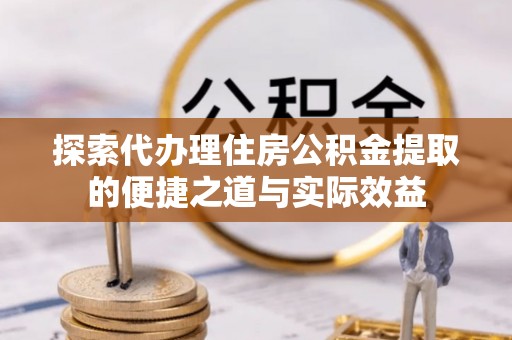 来安探索代办理住房公积金提取的便捷之道与实际效益