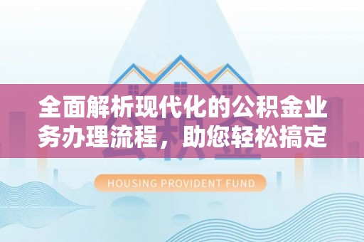 来安全面解析现代化的公积金业务办理流程，助您轻松搞定每一笔交易