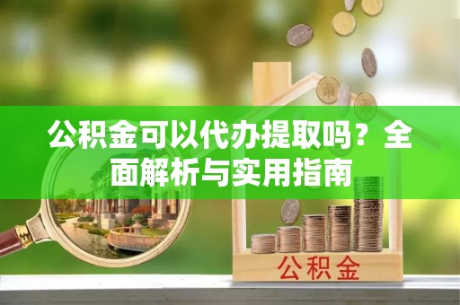 来安公积金可以代办提取吗？全面解析与实用指南