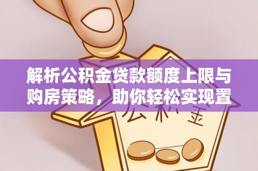 来安解析公积金贷款额度上限与购房策略，助你轻松实现置业梦想