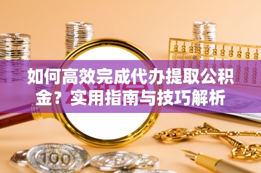 来安如何高效完成代办提取公积金？实用指南与技巧解析