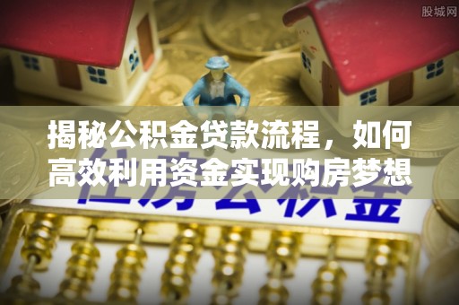 来安揭秘公积金贷款流程，如何高效利用资金实现购房梦想