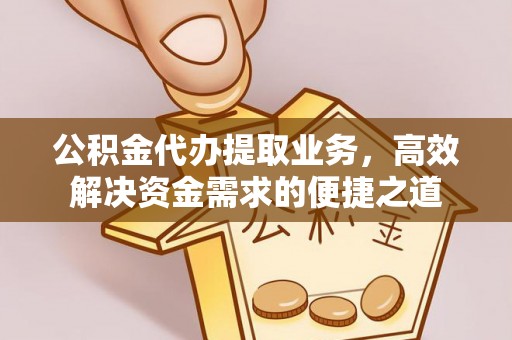 来安公积金代办提取业务，高效解决资金需求的便捷之道