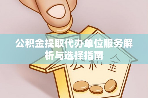 来安公积金提取代办单位服务解析与选择指南