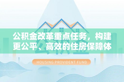来安公积金改革重点任务，构建更公平、高效的住房保障体系