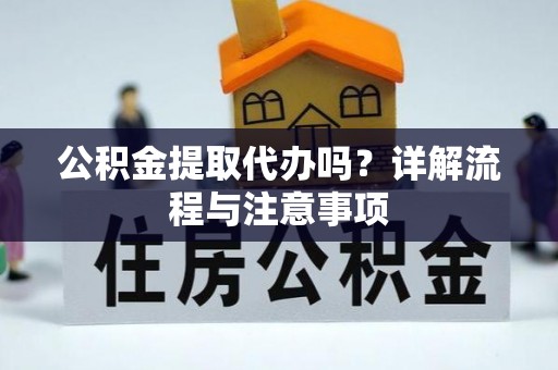 来安公积金提取代办吗？详解流程与注意事项