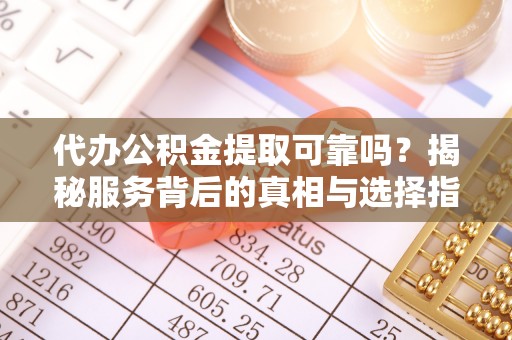 来安代办公积金提取可靠吗？揭秘服务背后的真相与选择指南