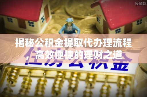 来安揭秘公积金提取代办理流程，高效便捷的理财之道