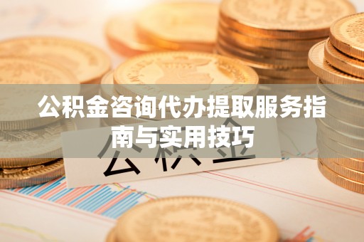 来安公积金咨询代办提取服务指南与实用技巧