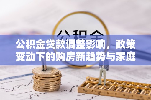 来安公积金贷款调整影响，政策变动下的购房新趋势与家庭财务规划