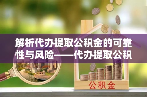 来安解析代办提取公积金的可靠性与风险——代办提取公积金靠谱吗