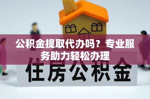 来安公积金提取代办吗？专业服务助力轻松办理