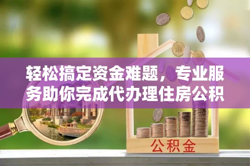 来安轻松搞定资金难题，专业服务助你完成代办理住房公积金提取