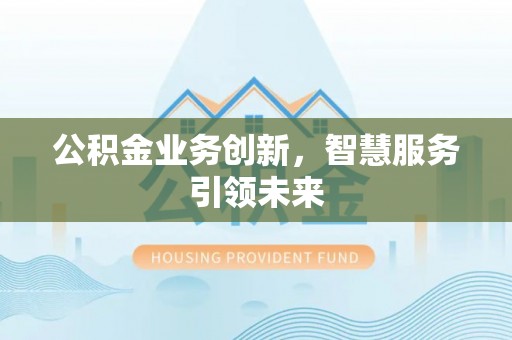 来安公积金业务创新，智慧服务引领未来