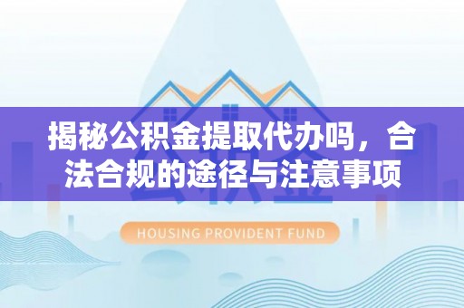 来安揭秘公积金提取代办吗，合法合规的途径与注意事项