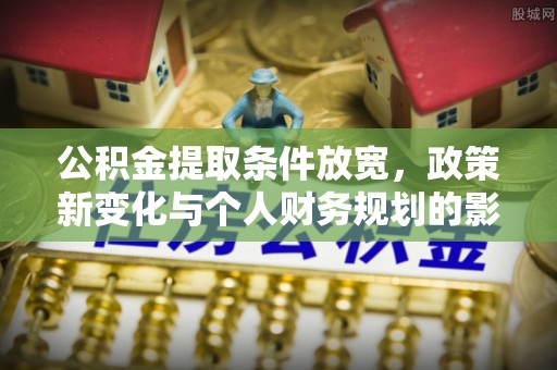 来安公积金提取条件放宽，政策新变化与个人财务规划的影响