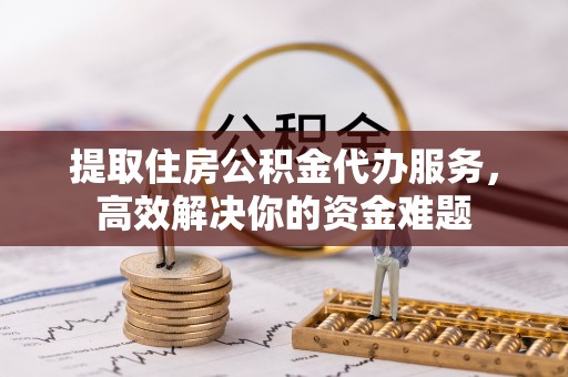 来安提取住房公积金代办服务，高效解决你的资金难题